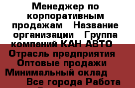 Менеджер по корпоративным продажам › Название организации ­ Группа компаний КАН-АВТО › Отрасль предприятия ­ Оптовые продажи › Минимальный оклад ­ 30 000 - Все города Работа » Вакансии   . Архангельская обл.,Северодвинск г.